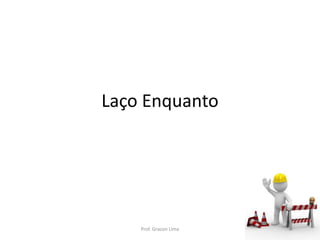 Laço Enquanto
Prof. Gracon Lima
 
