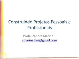 Construindo Projetos Pessoais e
Profissionais
Profa. Zandra Marina –
zmarina.hm@gmail.com