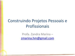 Construindo Projetos Pessoais e
Profissionais
Profa. Zandra Marina –
zmarina.hm@gmail.com
 