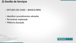 2) Gestão de Serviços
 ESTUDO DE CASO – BANCO BMG
 Identificar procedimentos adotados
 Ferramenta implantada
 Melhoria alcançada
 