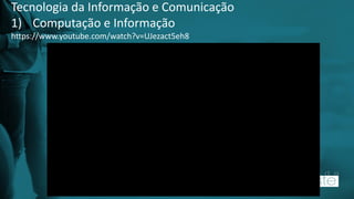 Tecnologia da Informação e Comunicação
1) Computação e Informação
https://www.youtube.com/watch?v=UJezact5eh8
 