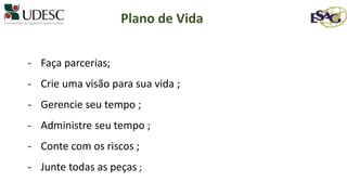 - Faça parcerias;
- Crie uma visão para sua vida ;
- Gerencie seu tempo ;
- Administre seu tempo ;
- Conte com os riscos ;
- Junte todas as peças ;
Plano de Vida
 