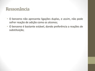 Ressonância
• O benzeno não apresenta ligações duplas, e assim, não pode
sofrer reação de adição como os alcenos;
• O benzeno é bastante estável, dando preferência a reações de
substituição;
 