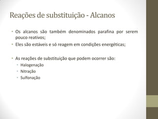 Reações de substituição - Alcanos
• Os alcanos são também denominados parafina por serem
pouco reativos;
• Eles são estáveis e só reagem em condições energéticas;
• As reações de substituição que podem ocorrer são:
• Halogenação
• Nitração
• Sulfonação
 