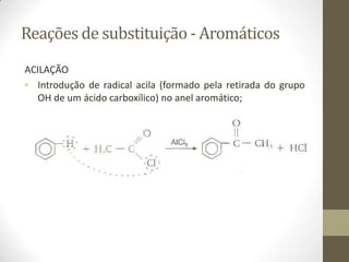 Reações de substituição - Aromáticos
ACILAÇÃO
• Introdução de radical acila (formado pela retirada do grupo
OH de um ácido carboxílico) no anel aromático;
 