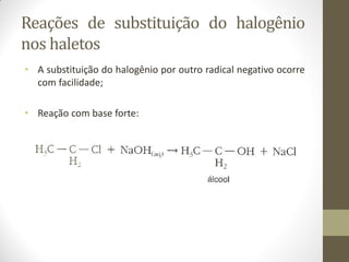 Reações de substituição do halogênio
nos haletos
• A substituição do halogênio por outro radical negativo ocorre
com facilidade;
• Reação com base forte:
 