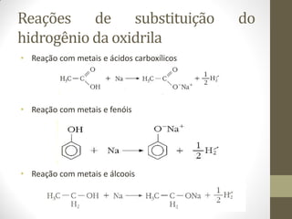 Reações de substituição do
hidrogênio da oxidrila
• Reação com metais e ácidos carboxílicos
• Reação com metais e fenóis
• Reação com metais e álcoois
 