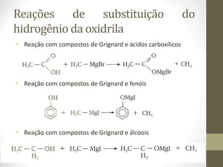 Reações de substituição do
hidrogênio da oxidrila
• Reação com compostos de Grignard e ácidos carboxílicos
• Reação com compostos de Grignard e fenóis
• Reação com compostos de Grignard e álcoois
 
