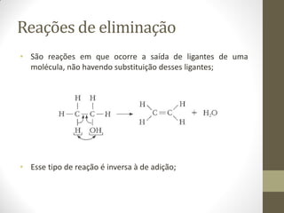 Reações de eliminação
• São reações em que ocorre a saída de ligantes de uma
molécula, não havendo substituição desses ligantes;
• Esse tipo de reação é inversa à de adição;
 