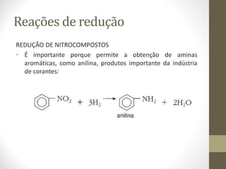 Reações de redução
REDUÇÃO DE NITROCOMPOSTOS
• É importante porque permite a obtenção de aminas
aromáticas, como anilina, produtos importante da indústria
de corantes:
 
