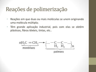 Reações de polimerização
• Reações em que duas ou mais moléculas se unem originando
uma molécula múltipla;
• Têm grande aplicação industrial, pois com elas se obtêm
plásticos, fibras têxteis, tintas, etc..
 