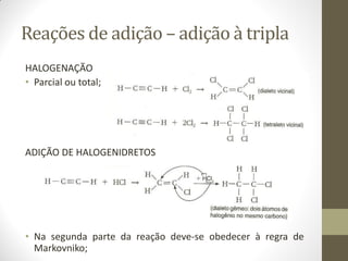 Reações de adição – adição à tripla
HALOGENAÇÃO
• Parcial ou total;
ADIÇÃO DE HALOGENIDRETOS
• Na segunda parte da reação deve-se obedecer à regra de
Markovniko;
 