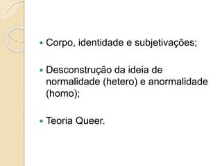  Corpo, identidade e subjetivações;
 Desconstrução da ideia de
normalidade (hetero) e anormalidade
(homo);
 Teoria Queer.
 