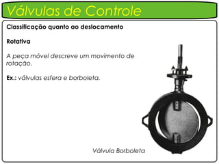 Válvulas de Controle
Classificação quanto ao deslocamento

Rotativa

A peça móvel descreve um movimento de
rotação.

Ex.: válvulas esfera e borboleta.




                              Válvula Borboleta
 