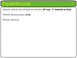Experiências
Operar válvula da miniplanta Amatrol (5ª exp.  material avulso):

•Planta de processos; e/ou

•Planta térmica.
 