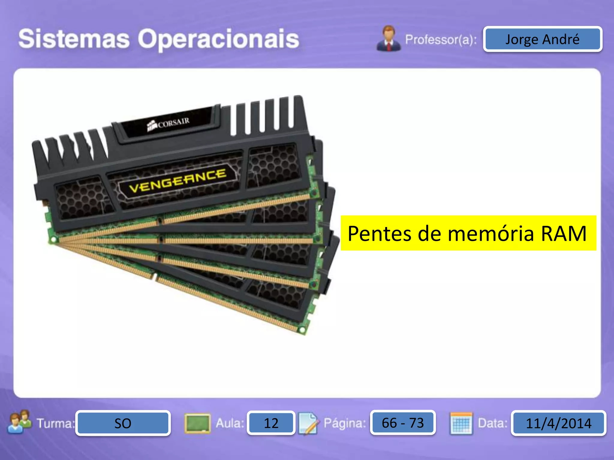 Aula: Pág: Data:10 10 a 17 18-jan-122503-BTurma:
Instrutor: Ricardo Paladini Matos
2503-B 10 10-17 17-01-2013
Celso AlencarJorge André
Pentes de memória RAM
SO 12 66 - 73 11/4/2014
 