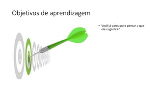 Objetivos de aprendizagem
• Você já parou para pensar o que
eles significa?
 