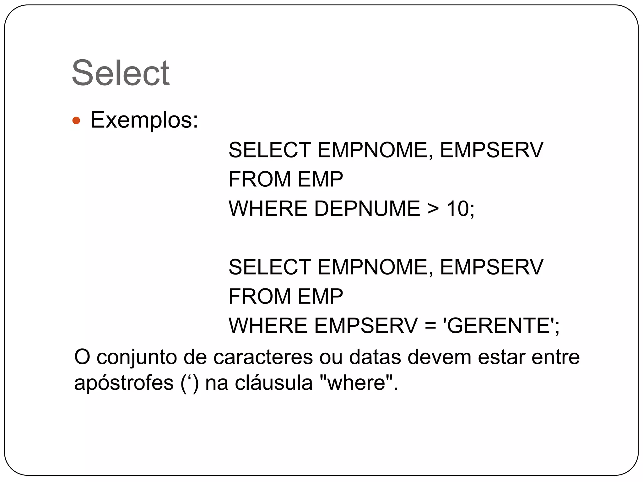 Select
 Exemplos:

SELECT EMPNOME, EMPSERV
FROM EMP
WHERE DEPNUME > 10;

SELECT EMPNOME, EMPSERV
FROM EMP
WHERE EMPSERV = 'GERENTE';
O conjunto de caracteres ou datas devem estar entre
apóstrofes („) na cláusula "where".

 