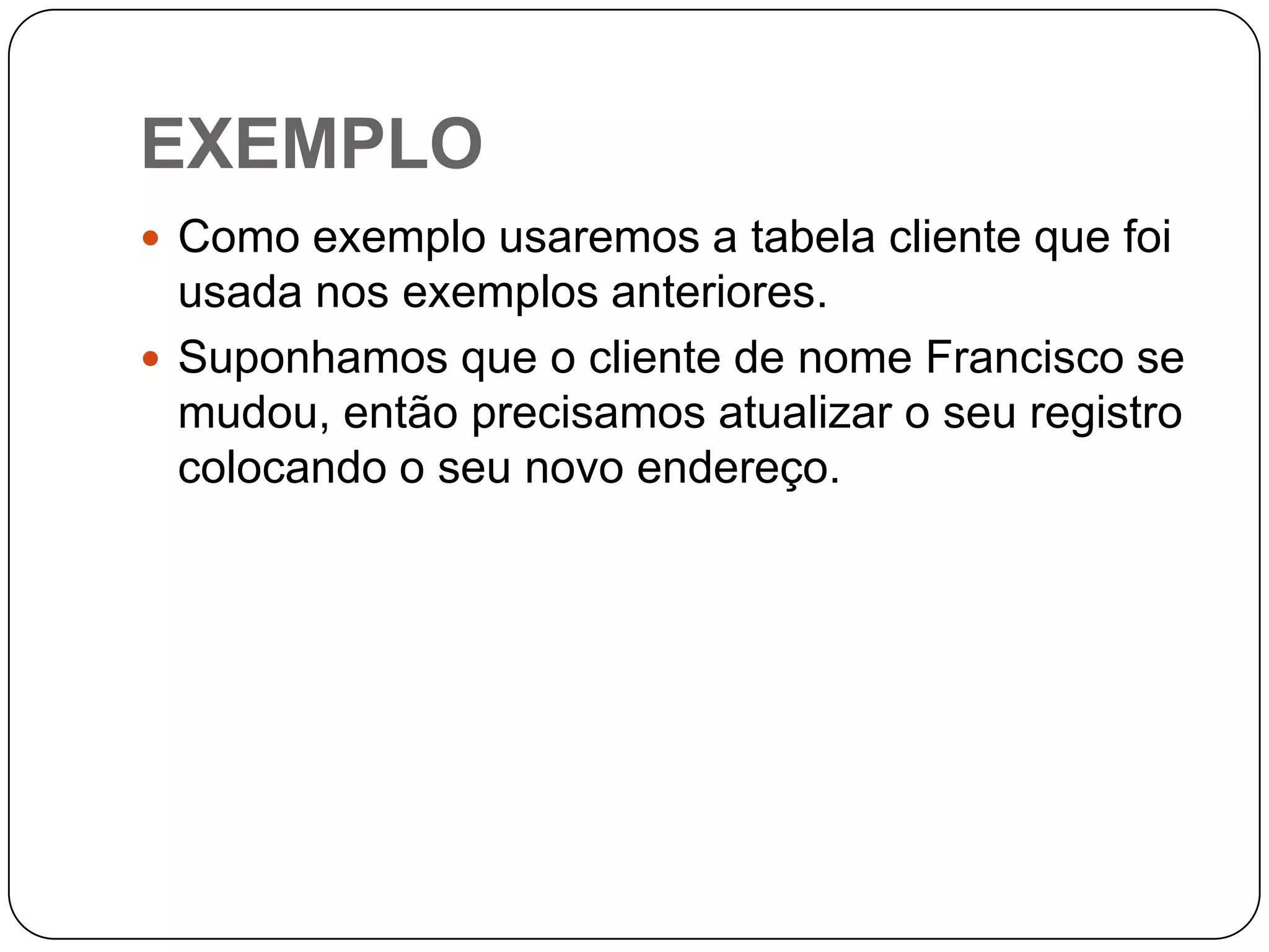 EXEMPLO
 Como exemplo usaremos a tabela cliente que foi

usada nos exemplos anteriores.
 Suponhamos que o cliente de nome Francisco se
mudou, então precisamos atualizar o seu registro
colocando o seu novo endereço.

 