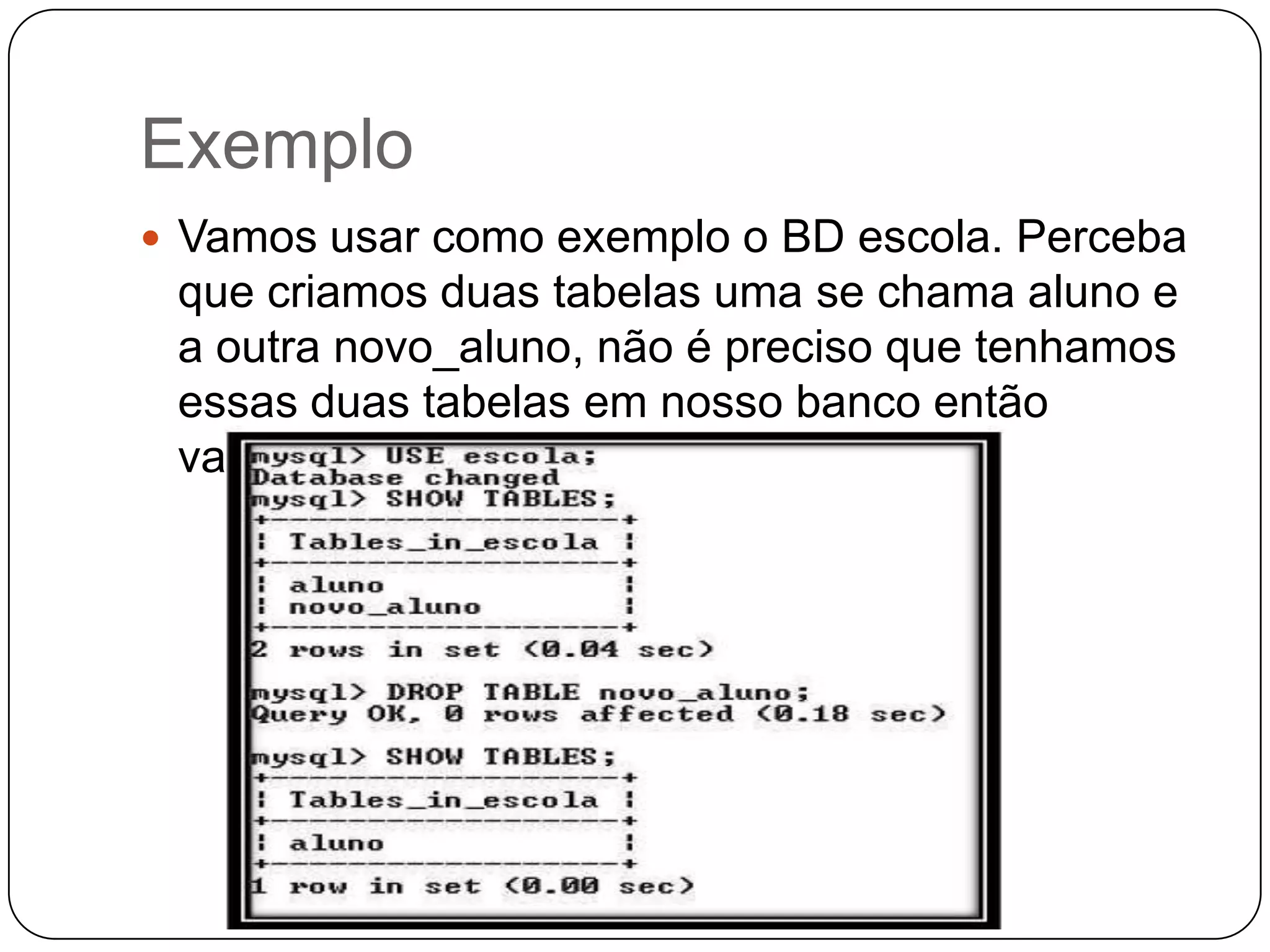 Exemplo
 Vamos usar como exemplo o BD escola. Perceba

que criamos duas tabelas uma se chama aluno e
a outra novo_aluno, não é preciso que tenhamos
essas duas tabelas em nosso banco então
vamos excluir a tabela novo_aluno.

 