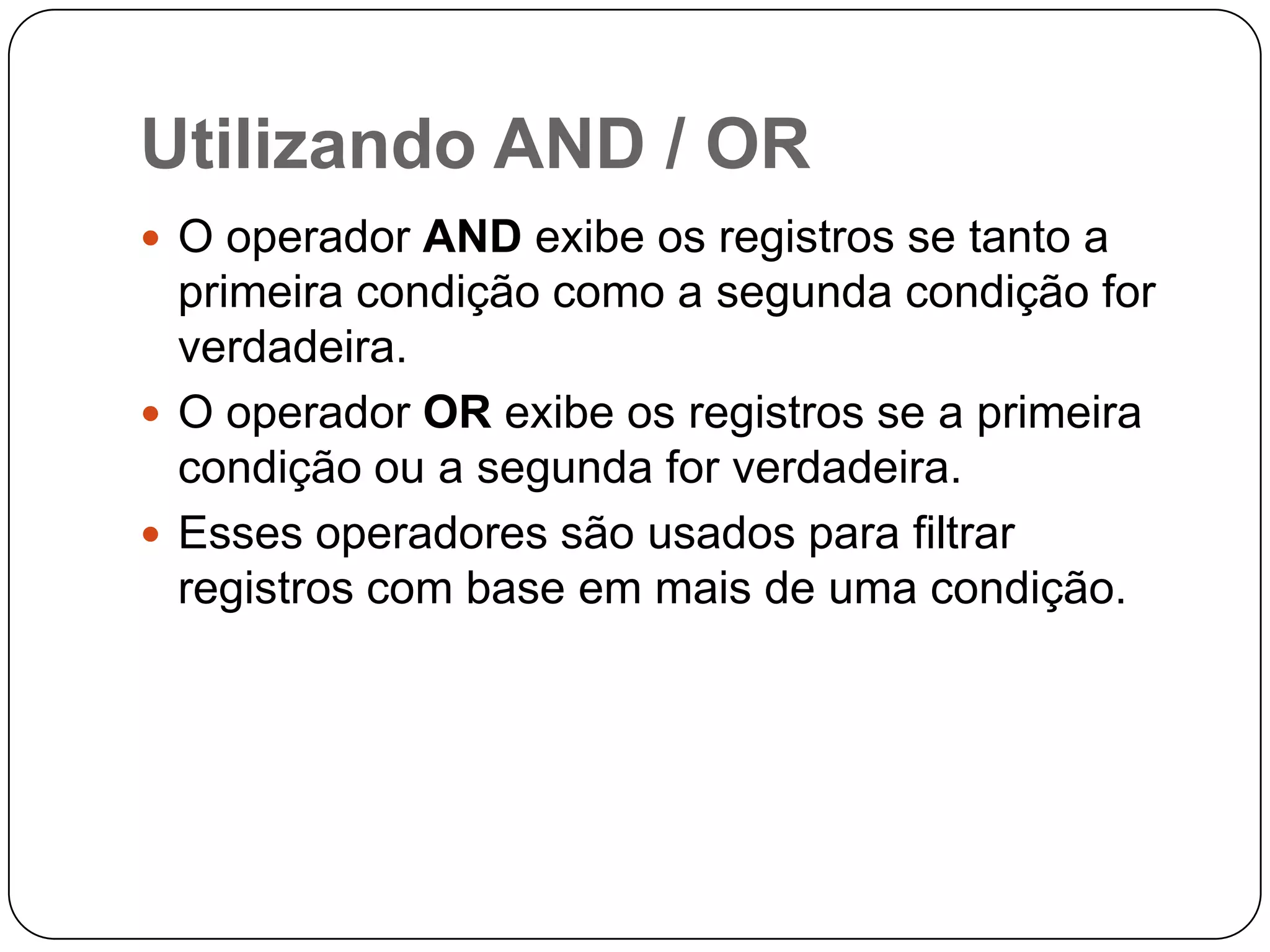 Utilizando AND / OR
 O operador AND exibe os registros se tanto a

primeira condição como a segunda condição for
verdadeira.
 O operador OR exibe os registros se a primeira
condição ou a segunda for verdadeira.
 Esses operadores são usados para filtrar
registros com base em mais de uma condição.

 