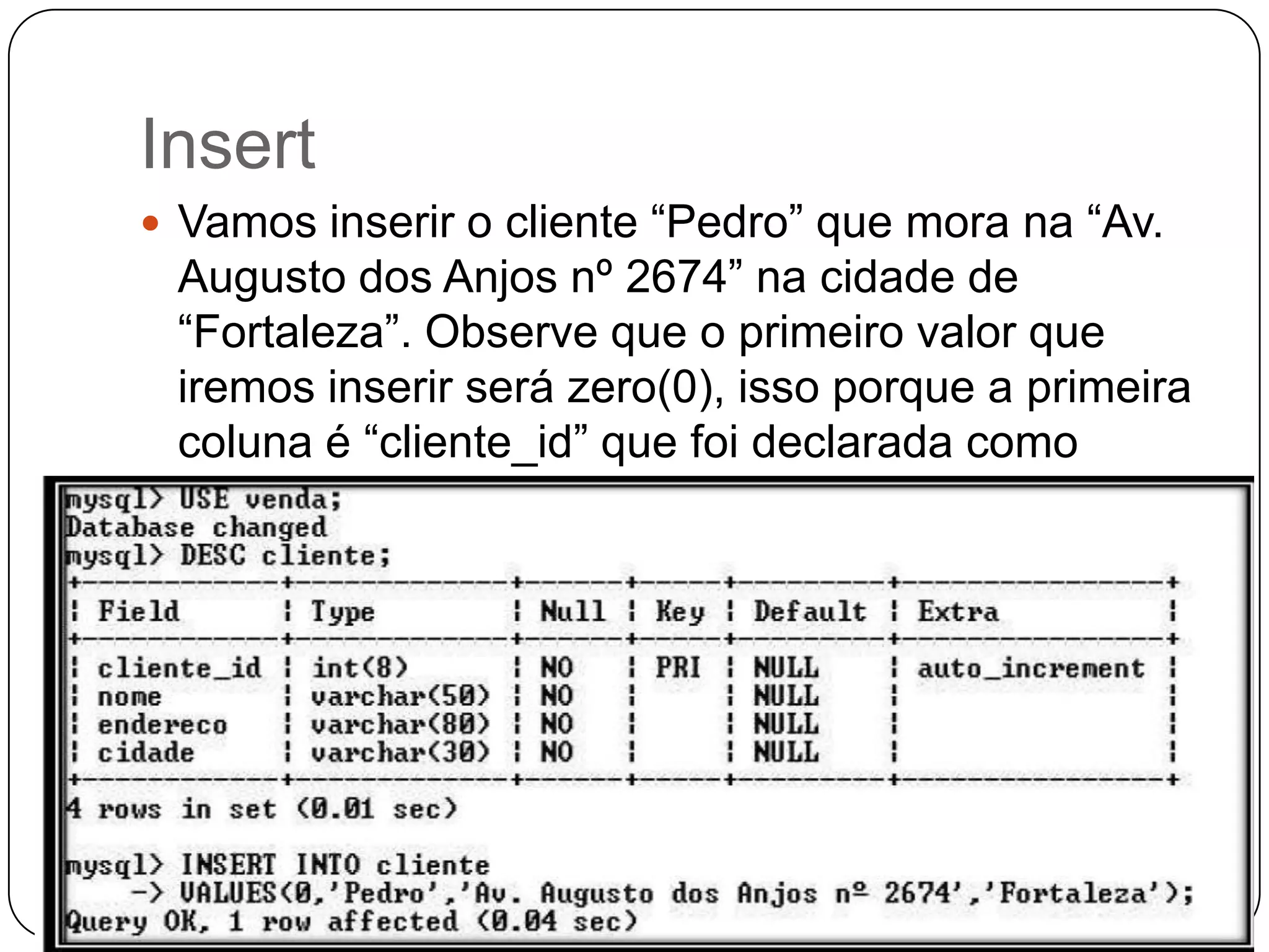 Insert
 Vamos inserir o cliente “Pedro” que mora na “Av.

Augusto dos Anjos nº 2674” na cidade de
“Fortaleza”. Observe que o primeiro valor que
iremos inserir será zero(0), isso porque a primeira
coluna é “cliente_id” que foi declarada como
AUTO_INCREMENT.

 