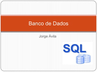Banco de Dados
Jorge Ávila

 