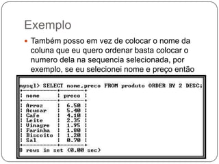 Exemplo
 Também posso em vez de colocar o nome da

coluna que eu quero ordenar basta colocar o
numero dela na sequencia selecionada, por
exemplo, se eu selecionei nome e preço então
nome é 1 e preço é 2 e assim por diante:

 