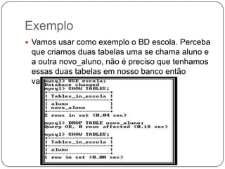 Exemplo
 Vamos usar como exemplo o BD escola. Perceba

que criamos duas tabelas uma se chama aluno e
a outra novo_aluno, não é preciso que tenhamos
essas duas tabelas em nosso banco então
vamos excluir a tabela novo_aluno.

 