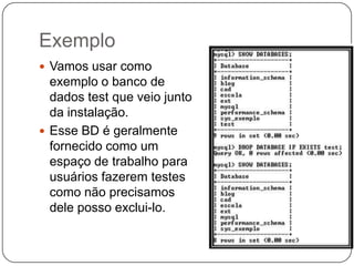 Exemplo
 Vamos usar como

exemplo o banco de
dados test que veio junto
da instalação.
 Esse BD é geralmente
fornecido como um
espaço de trabalho para
usuários fazerem testes
como não precisamos
dele posso exclui-lo.

 