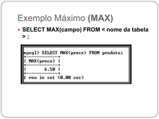 Exemplo Máximo (MAX)
 SELECT MAX(campo) FROM < nome da tabela

>;

 