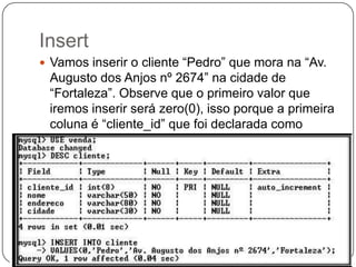 Insert
 Vamos inserir o cliente “Pedro” que mora na “Av.

Augusto dos Anjos nº 2674” na cidade de
“Fortaleza”. Observe que o primeiro valor que
iremos inserir será zero(0), isso porque a primeira
coluna é “cliente_id” que foi declarada como
AUTO_INCREMENT.

 