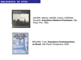 BIBLIOGRAFIA  DE  APOIO BRUAND, Yves.  Arquitetura Contemporânea no Brasil . São Paulo: Perspectiva, 2002. XAVIER, Alberto; LEMOS, Carlos; CORONA. Eduardo.  Arquitetura Moderna Paulistana . São Paulo: Pini, 1983. 
