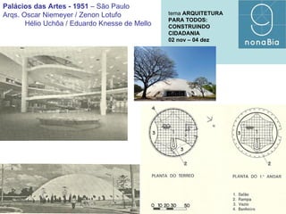 Palácios das Artes - 1951  – São Paulo Arqs. Oscar Niemeyer / Zenon Lotufo Hélio Uchôa / Eduardo Knesse de Mello tema  ARQUITETURA PARA TODOS: CONSTRUINDO CIDADANIA  02 nov – 04 dez  