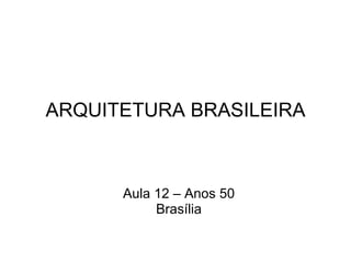 ARQUITETURA BRASILEIRA Aula 12 – Anos 50 Brasília 