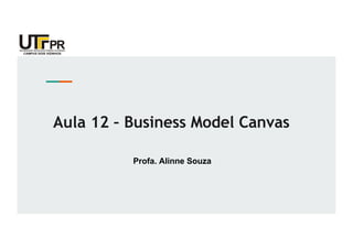 Aula 12 – Business Model Canvas
Profa. Alinne Souza
 