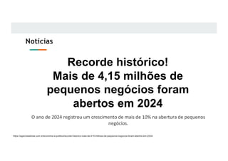 Notícias
Recorde histórico!
Mais de 4,15 milhões de
pequenos negócios foram
abertos em 2024
O ano de 2024 registrou um crescimento de mais de 10% na abertura de pequenos
negócios.
https://agenciasebrae.com.br/economia-e-politica/recorde-historico-mais-de-415-milhoes-de-pequenos-negocios-foram-abertos-em-2024/
 