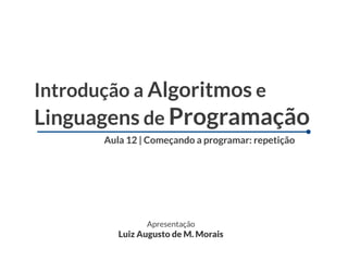 Introdução a Algoritmos e
Linguagens de Programação
      Aula 12 | Começando a programar: repetição




               Apresentação
         Luiz Augusto de M. Morais
 