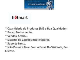 * Quantidade de Produtos (Má e Boa Qualidade).
* Pouco Treinamento.
* Vendeu Acabou.
* Sistema de Cookies Insatisfatório.
* Suporte Lento.
* Não Permite Ficar Com o Email Do Visitante, Seu
Cliente.
 