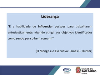Liderança
“É a habilidade de influenciar pessoas para trabalharem
entusiasticamente, visando atingir aos objetivos identificados
como sendo para o bem comum!”
(O Monge e o Executivo: James C. Hunter)
 