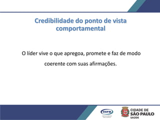 Credibilidade do ponto de vista
comportamental
O líder vive o que apregoa, promete e faz de modo
coerente com suas afirmações.
 