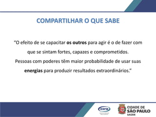 COMPARTILHAR O QUE SABE
“O efeito de se capacitar os outros para agir é o de fazer com
que se sintam fortes, capazes e comprometidos.
Pessoas com poderes têm maior probabilidade de usar suas
energias para produzir resultados extraordinários.”
 