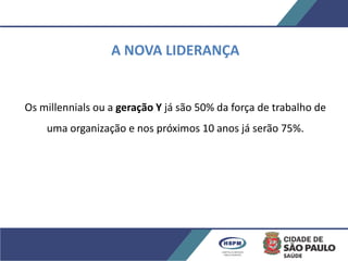 A NOVA LIDERANÇA
Os millennials ou a geração Y já são 50% da força de trabalho de
uma organização e nos próximos 10 anos já serão 75%.
 