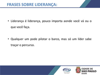 • Liderança é liderança, pouco importa aonde você vá ou o
que você faça.
• Qualquer um pode pilotar o barco, mas só um líder sabe
traçar o percurso.
FRASES SOBRE LIDERANÇA:
 