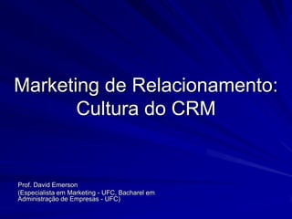 Marketing de Relacionamento:
       Cultura do CRM


Prof. David Emerson
(Especialista em Marketing - UFC, Bacharel em
Administração de Empresas - UFC)
 