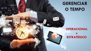 GERENCIAR
O TEMPO
OPERACIONAL
x
ESTRATÉGICO
 