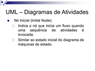 UML – Diagramas de Atividades
◼ Nó Inicial (Initial Node):
 Indica o nó que inicia um fluxo quando
uma sequência de atividades é
invocada.
 Similar ao estado inicial do diagrama de
máquinas de estado.
 