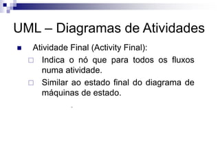 UML – Diagramas de Atividades
◼ Atividade Final (Activity Final):
 Indica o nó que para todos os fluxos
numa atividade.
 Similar ao estado final do diagrama de
máquinas de estado.
 