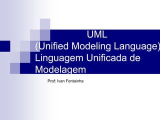 UML
(Unified Modeling Language)
Linguagem Unificada de
Modelagem
Prof: Ivan Fontainha
 
