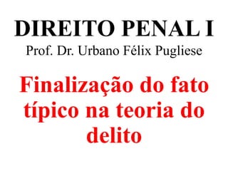 DIREITO PENAL I
Prof. Dr. Urbano Félix Pugliese
Finalização do fato
típico na teoria do
delito
 